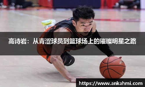 高诗岩：从青涩球员到篮球场上的璀璨明星之路