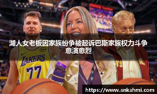湖人女老板因家族纷争被起诉巴斯家族权力斗争愈演愈烈