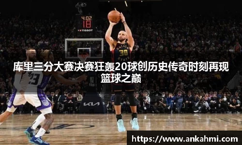 库里三分大赛决赛狂轰20球创历史传奇时刻再现篮球之巅