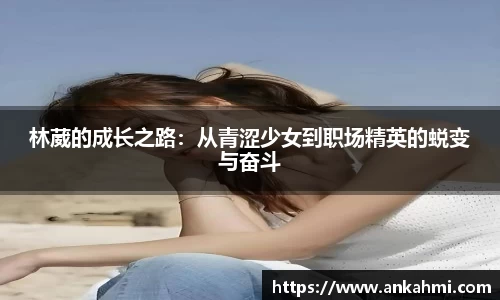 林葳的成长之路：从青涩少女到职场精英的蜕变与奋斗