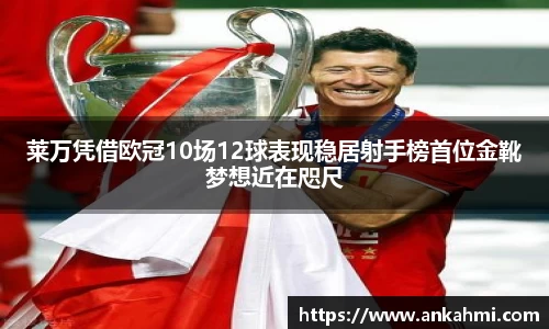 莱万凭借欧冠10场12球表现稳居射手榜首位金靴梦想近在咫尺