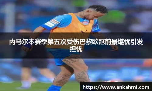 内马尔本赛季第五次受伤巴黎欧冠前景堪忧引发担忧